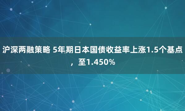 沪深两融策略 5年期日本国债收益率上涨1.5个基点，至1.450%