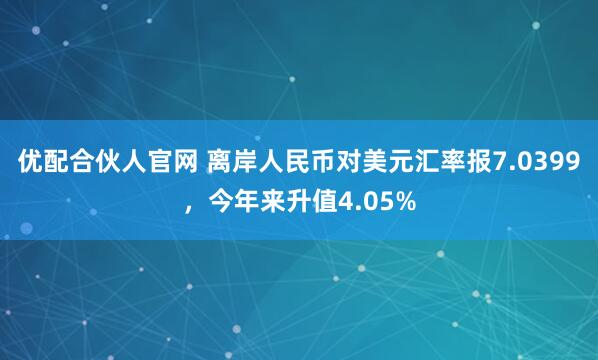 优配合伙人官网 离岸人民币对美元汇率报7.0399,今年来升值4.05%