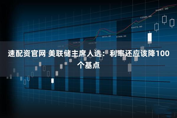 速配资官网 美联储主席人选:利率还应该降100个基点