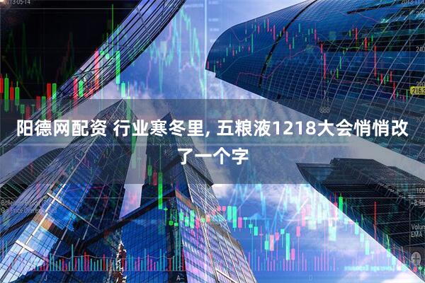 阳德网配资 行业寒冬里, 五粮液1218大会悄悄改了一个字