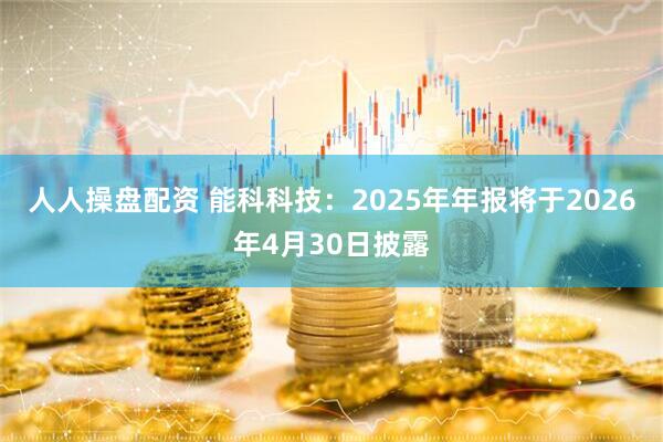 人人操盘配资 能科科技：2025年年报将于2026年4月30日披露