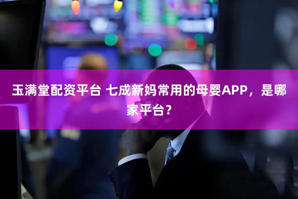 玉满堂配资平台 七成新妈常用的母婴APP，是哪家平台？