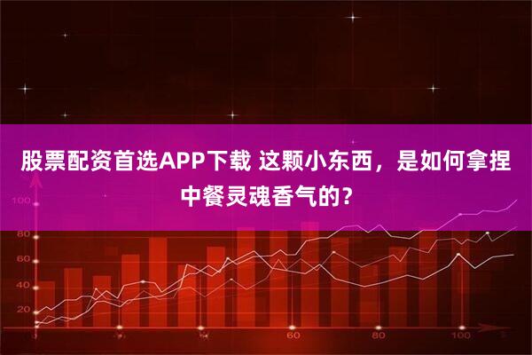 股票配资首选APP下载 这颗小东西，是如何拿捏中餐灵魂香气的？