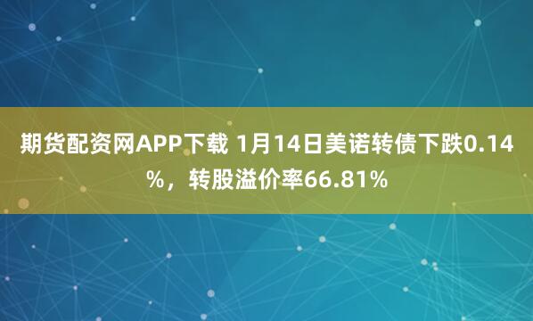 期货配资网APP下载 1月14日美诺转债下跌0.14%，转股溢价率66.81%