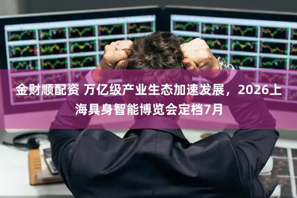 金财顺配资 万亿级产业生态加速发展,2026上海具身智能博览会定档7月