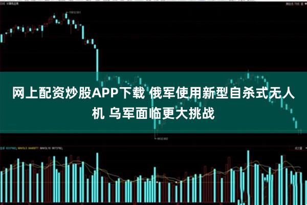 网上配资炒股APP下载 俄军使用新型自杀式无人机 乌军面临更大挑战