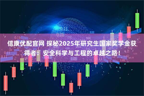 信康优配官网 探秘2025年研究生国家奖学金获得者：安全科学与工程的卓越之路！
