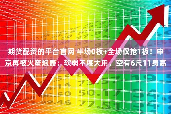 期货配资的平台官网 半场0板+全场仅抢1板！申京再被火蜜炮轰：软弱不堪大用，空有6尺11身高