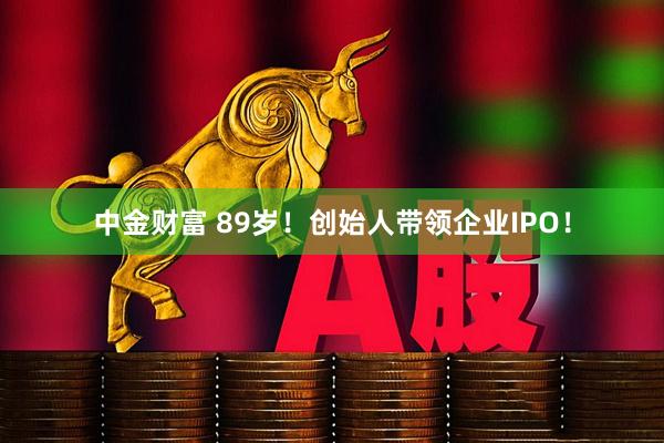 中金财富 89岁!创始人带领企业IPO!