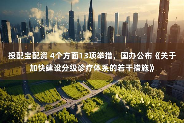 投配宝配资 4个方面13项举措，国办公布《关于加快建设分级诊疗体系的若干措施》