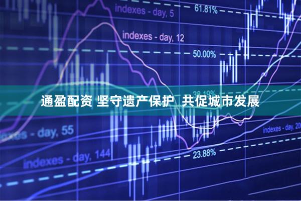 通盈配资 坚守遗产保护  共促城市发展