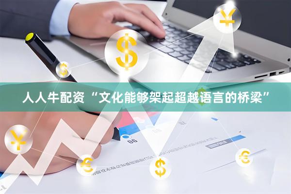 人人牛配资 “文化能够架起超越语言的桥梁”